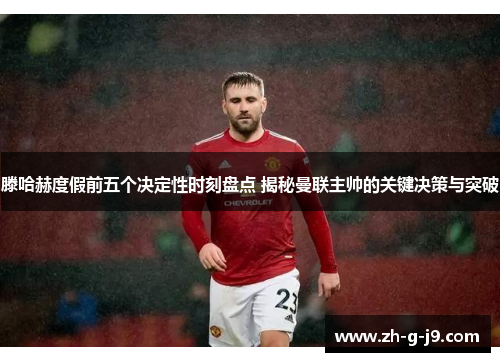 滕哈赫度假前五个决定性时刻盘点 揭秘曼联主帅的关键决策与突破