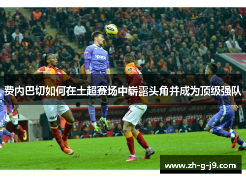 费内巴切如何在土超赛场中崭露头角并成为顶级强队