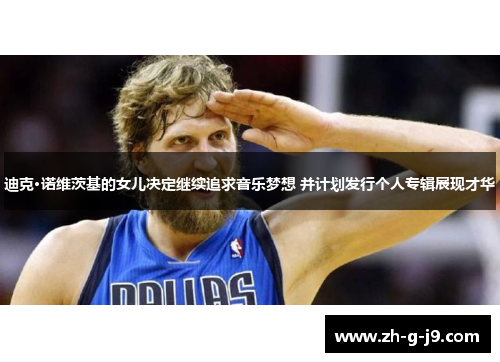 迪克·诺维茨基的女儿决定继续追求音乐梦想 并计划发行个人专辑展现才华